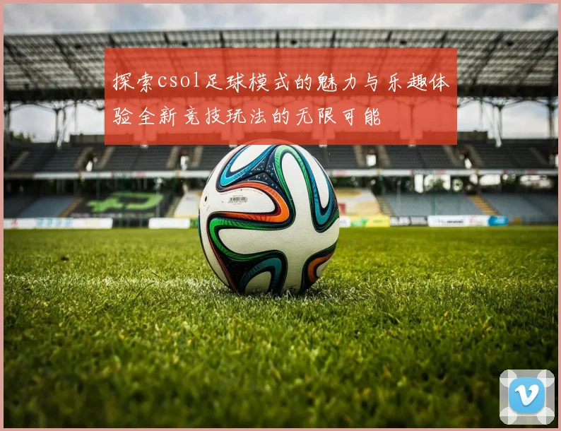 探索csol足球模式的魅力与乐趣体验全新竞技玩法的无限可能