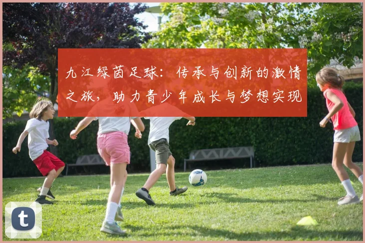 九江绿茵足球：传承与创新的激情之旅，助力青少年成长与梦想实现
