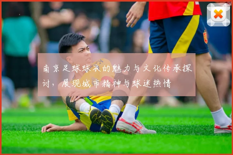 南京足球球衣的魅力与文化传承探讨，展现城市精神与球迷热情