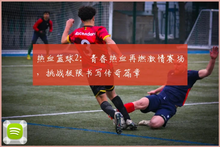 热血篮球2：青春热血再燃激情赛场，挑战极限书写传奇篇章
