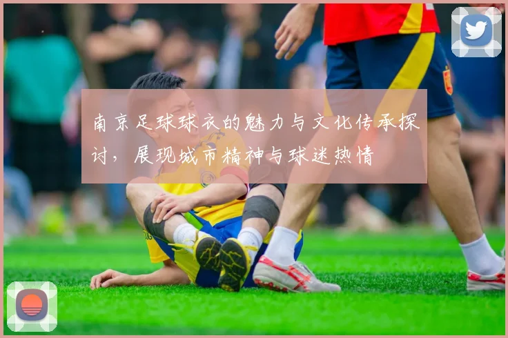 南京足球球衣的魅力与文化传承探讨，展现城市精神与球迷热情