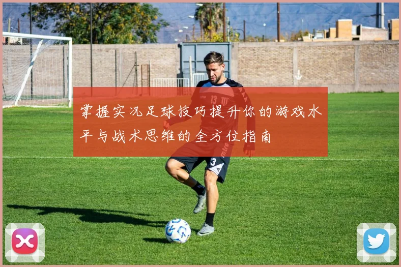 掌握实况足球技巧提升你的游戏水平与战术思维的全方位指南