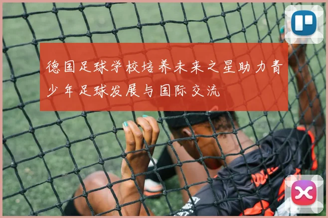 德国足球学校培养未来之星助力青少年足球发展与国际交流