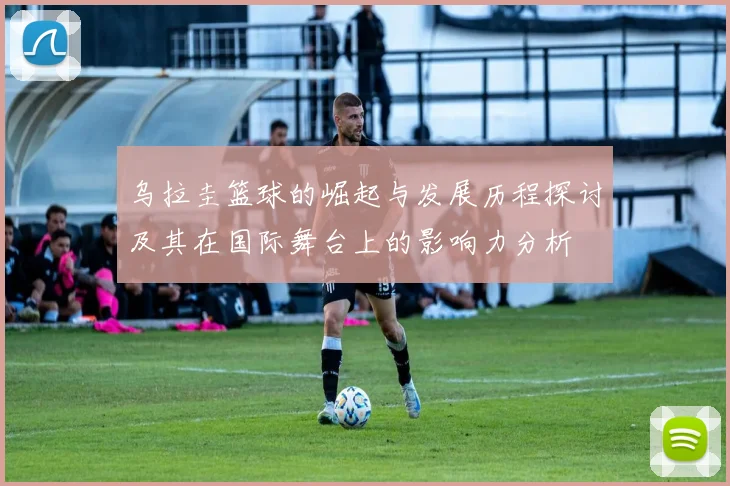 乌拉圭篮球的崛起与发展历程探讨及其在国际舞台上的影响力分析