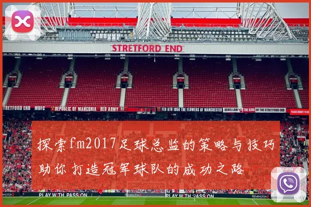 探索fm2017足球总监的策略与技巧助你打造冠军球队的成功之路